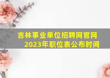 吉林事业单位招聘网官网2023年职位表公布时间