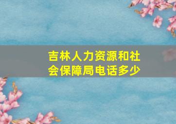 吉林人力资源和社会保障局电话多少