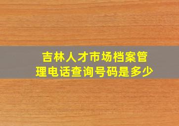 吉林人才市场档案管理电话查询号码是多少