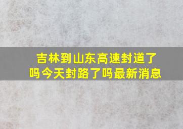 吉林到山东高速封道了吗今天封路了吗最新消息