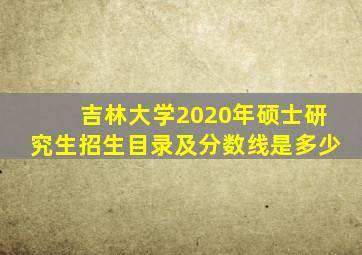 吉林大学2020年硕士研究生招生目录及分数线是多少