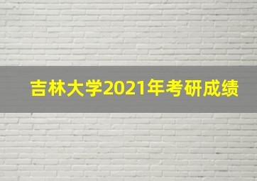 吉林大学2021年考研成绩