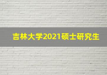 吉林大学2021硕士研究生