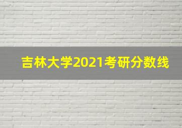 吉林大学2021考研分数线