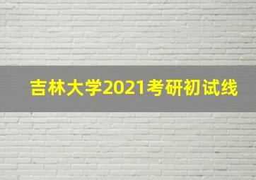 吉林大学2021考研初试线