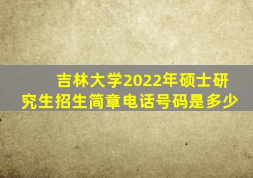 吉林大学2022年硕士研究生招生简章电话号码是多少