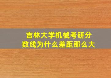 吉林大学机械考研分数线为什么差距那么大