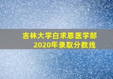 吉林大学白求恩医学部2020年录取分数线