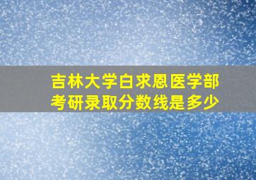 吉林大学白求恩医学部考研录取分数线是多少