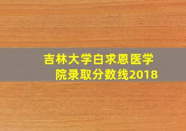 吉林大学白求恩医学院录取分数线2018