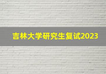 吉林大学研究生复试2023