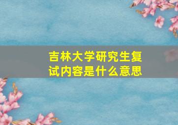 吉林大学研究生复试内容是什么意思