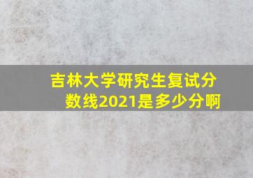 吉林大学研究生复试分数线2021是多少分啊