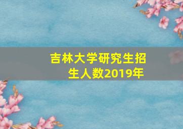 吉林大学研究生招生人数2019年