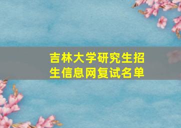 吉林大学研究生招生信息网复试名单