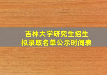 吉林大学研究生招生拟录取名单公示时间表