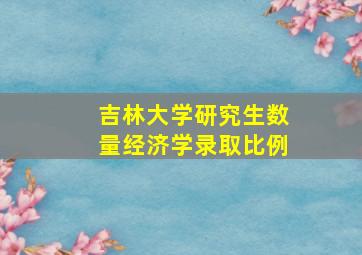 吉林大学研究生数量经济学录取比例