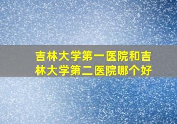 吉林大学第一医院和吉林大学第二医院哪个好