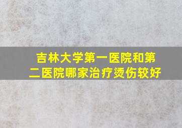 吉林大学第一医院和第二医院哪家治疗烫伤较好