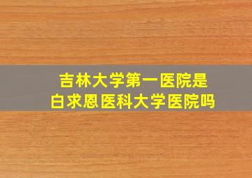 吉林大学第一医院是白求恩医科大学医院吗