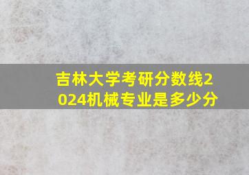 吉林大学考研分数线2024机械专业是多少分