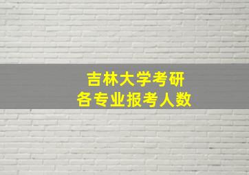 吉林大学考研各专业报考人数