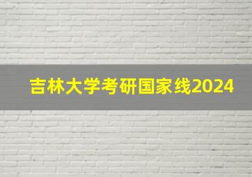 吉林大学考研国家线2024