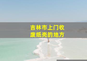 吉林市上门收废纸壳的地方