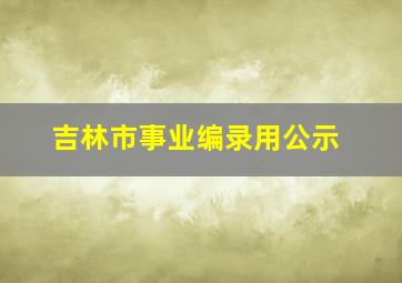 吉林市事业编录用公示