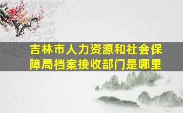 吉林市人力资源和社会保障局档案接收部门是哪里