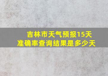 吉林市天气预报15天准确率查询结果是多少天