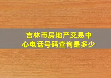 吉林市房地产交易中心电话号码查询是多少