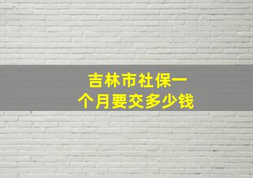 吉林市社保一个月要交多少钱