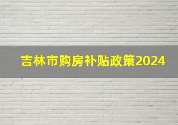 吉林市购房补贴政策2024