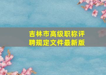 吉林市高级职称评聘规定文件最新版