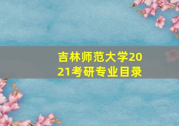 吉林师范大学2021考研专业目录