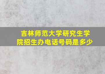 吉林师范大学研究生学院招生办电话号码是多少