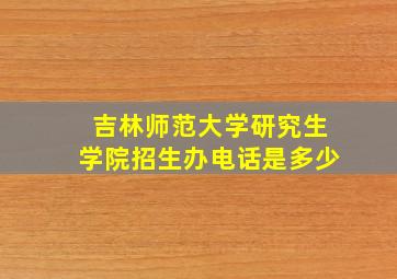 吉林师范大学研究生学院招生办电话是多少