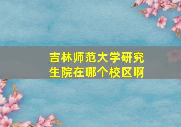 吉林师范大学研究生院在哪个校区啊