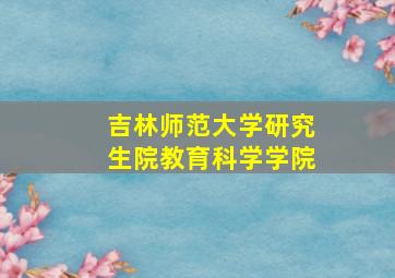 吉林师范大学研究生院教育科学学院