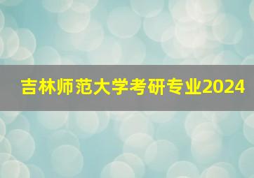 吉林师范大学考研专业2024