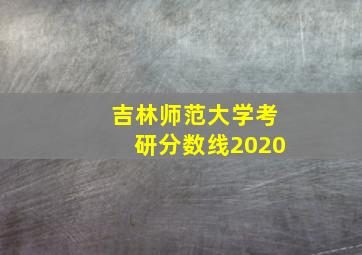 吉林师范大学考研分数线2020