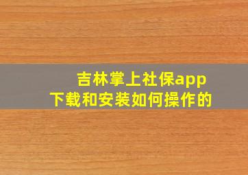 吉林掌上社保app下载和安装如何操作的