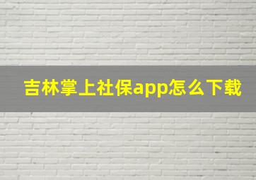 吉林掌上社保app怎么下载