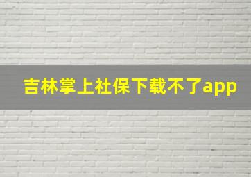 吉林掌上社保下载不了app