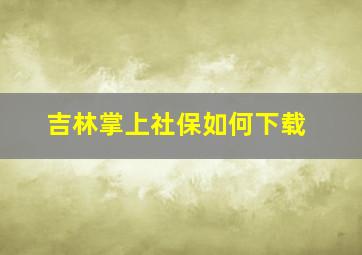 吉林掌上社保如何下载