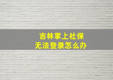 吉林掌上社保无法登录怎么办