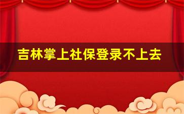 吉林掌上社保登录不上去