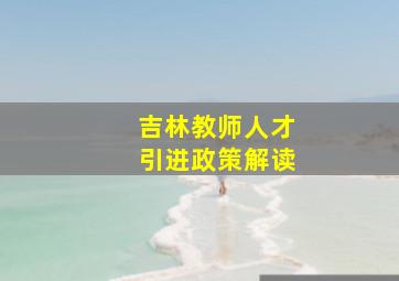 吉林教师人才引进政策解读