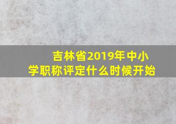 吉林省2019年中小学职称评定什么时候开始